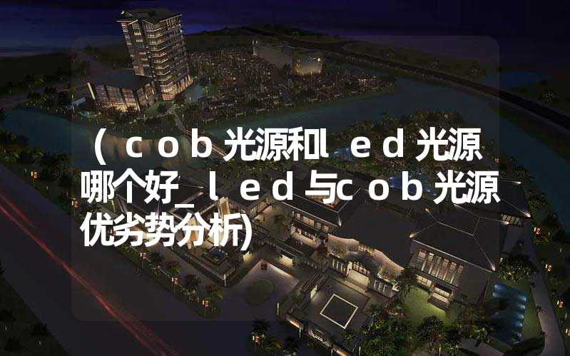 (cob光源和led光源哪个好_led与cob光源优劣势分析)