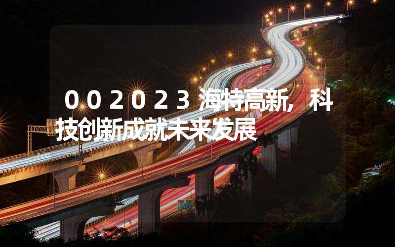 002023海特高新,科技创新成就未来发展