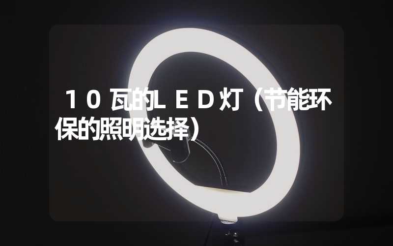 10瓦的LED灯（节能环保的照明选择）