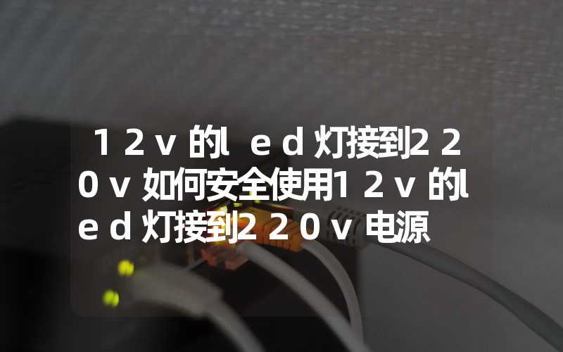 12v的led灯接到220v如何安全使用12v的led灯接到220v电源