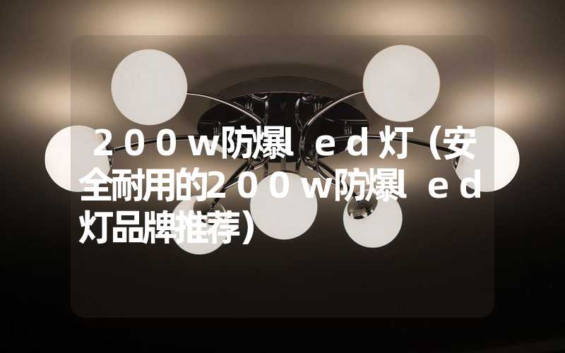 200w防爆led灯（安全耐用的200w防爆led灯品牌推荐）