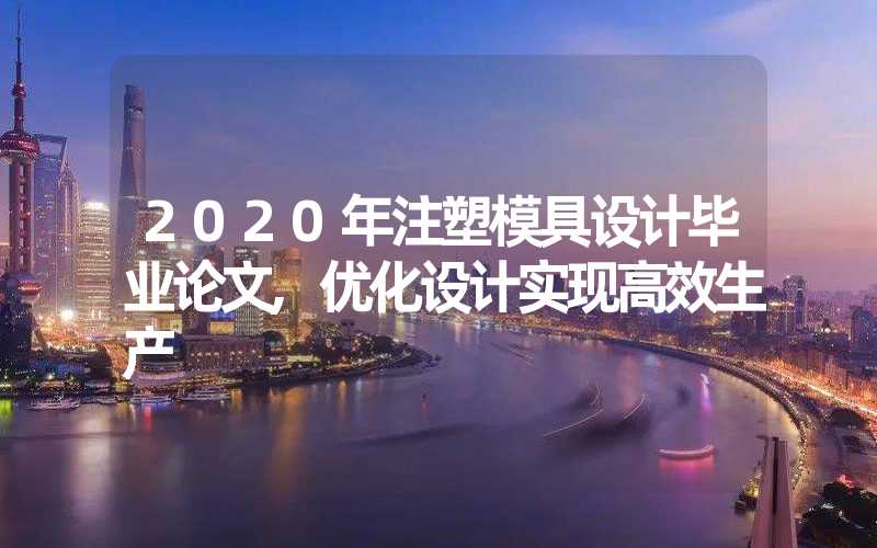 2020年注塑模具设计毕业论文,优化设计实现高效生产