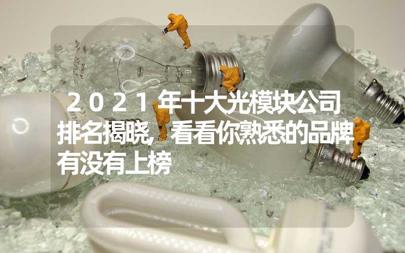 2021年十大光模块公司排名揭晓,看看你熟悉的品牌有没有上榜