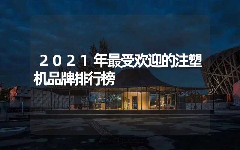 2021年最受欢迎的注塑机品牌排行榜