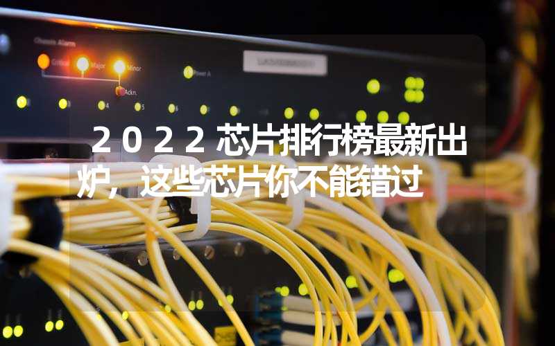 2022芯片排行榜最新出炉,这些芯片你不能错过