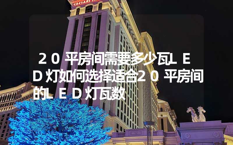 20平房间需要多少瓦LED灯如何选择适合20平房间的LED灯瓦数