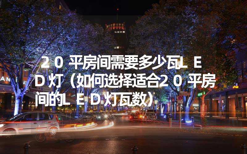 20平房间需要多少瓦LED灯（如何选择适合20平房间的LED灯瓦数）