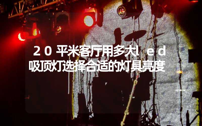 20平米客厅用多大led吸顶灯选择合适的灯具亮度