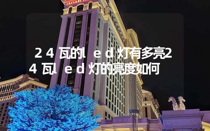 24瓦的led灯有多亮24瓦led灯的亮度如何