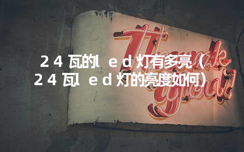 24瓦的led灯有多亮（24瓦led灯的亮度如何）