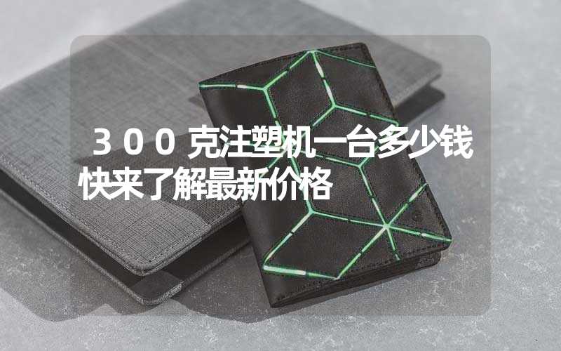 300克注塑机一台多少钱快来了解最新价格