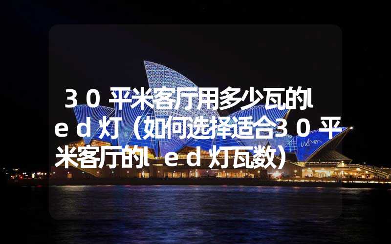 30平米客厅用多少瓦的led灯（如何选择适合30平米客厅的led灯瓦数）