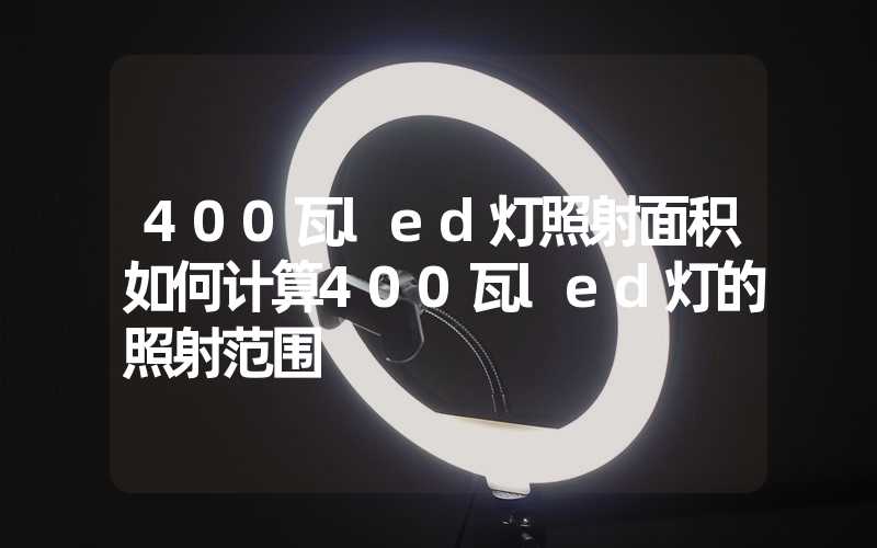 400瓦led灯照射面积如何计算400瓦led灯的照射范围