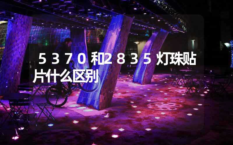 5370和2835灯珠贴片什么区别