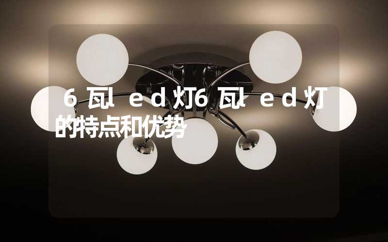 6瓦led灯6瓦led灯的特点和优势
