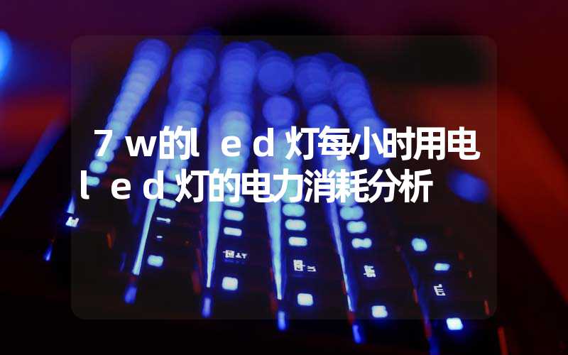 7w的led灯每小时用电led灯的电力消耗分析