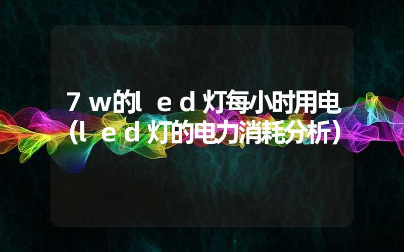 7w的led灯每小时用电（led灯的电力消耗分析）