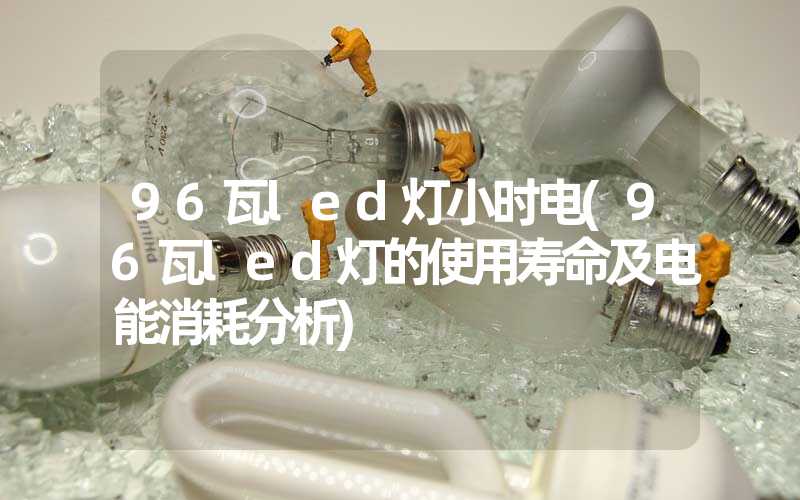 96瓦led灯小时电(96瓦led灯的使用寿命及电能消耗分析)