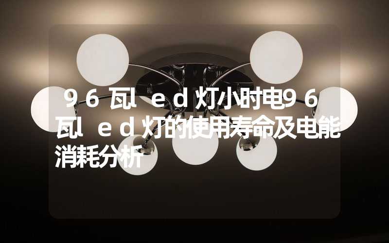 96瓦led灯小时电96瓦led灯的使用寿命及电能消耗分析