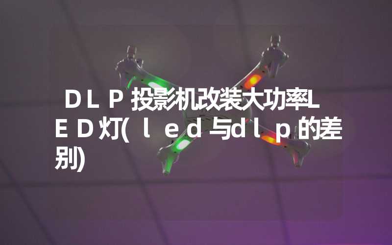 DLP投影机改装大功率LED灯(led与dlp的差别)