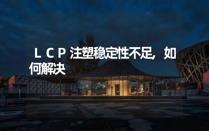 LCP注塑稳定性不足,如何解决