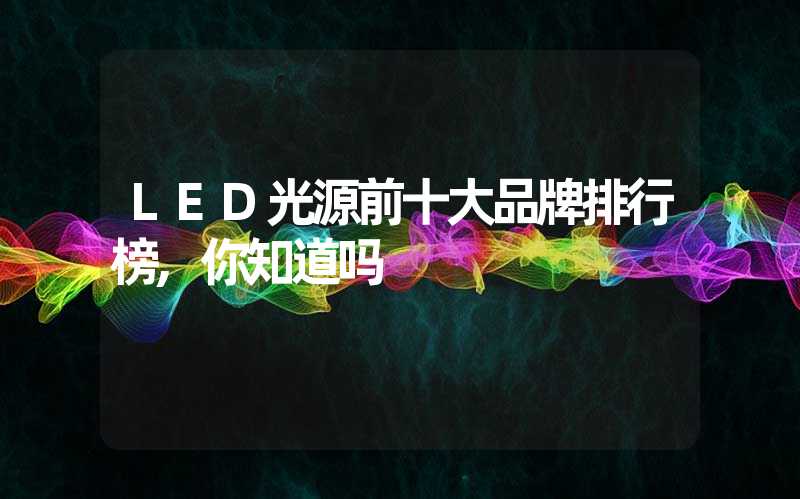 LED光源前十大品牌排行榜,你知道吗