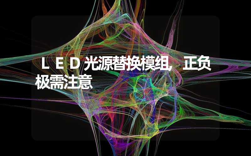 LED光源替换模组,正负极需注意