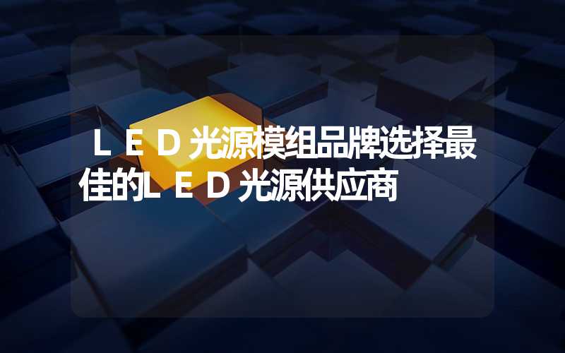 LED光源模组品牌选择最佳的LED光源供应商