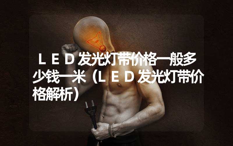 LED发光灯带价格一般多少钱一米（LED发光灯带价格解析）