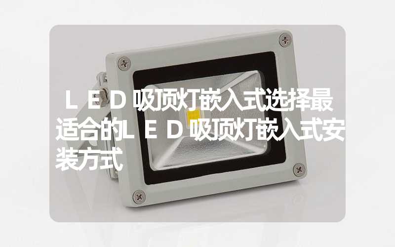 LED吸顶灯嵌入式选择最适合的LED吸顶灯嵌入式安装方式