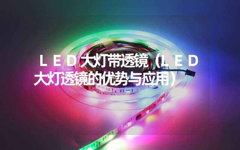LED大灯带透镜（LED大灯透镜的优势与应用）