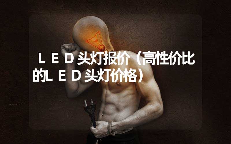 LED头灯报价（高性价比的LED头灯价格）