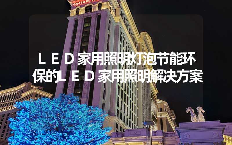 LED家用照明灯泡节能环保的LED家用照明解决方案