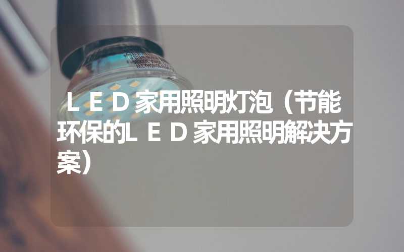 LED家用照明灯泡（节能环保的LED家用照明解决方案）