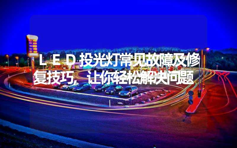 LED投光灯常见故障及修复技巧,让你轻松解决问题