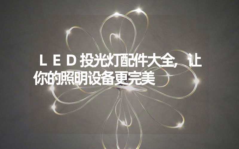 LED投光灯配件大全,让你的照明设备更完美