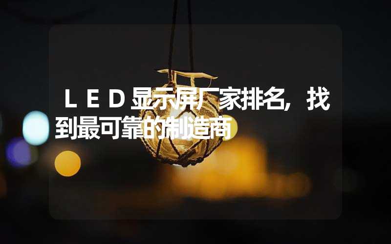 LED显示屏厂家排名,找到最可靠的制造商