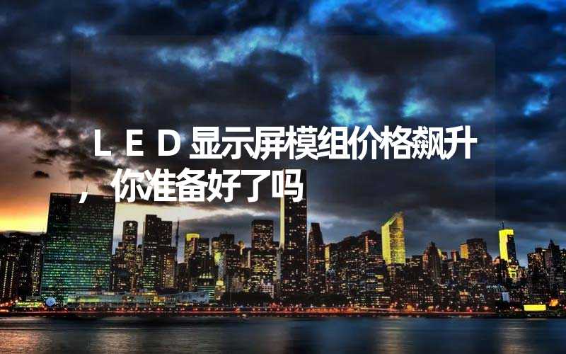 LED显示屏模组价格飙升,你准备好了吗