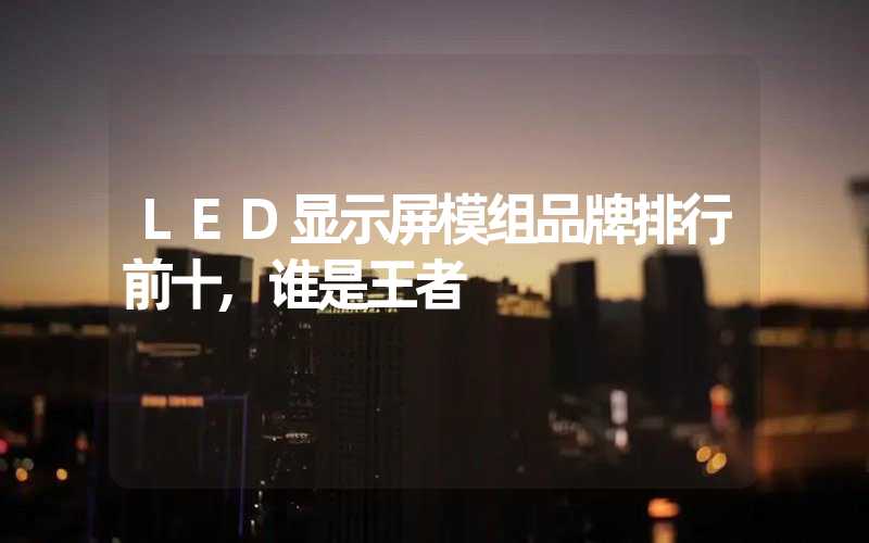 LED显示屏模组品牌排行前十,谁是王者