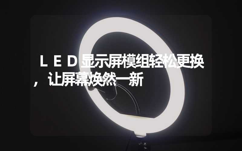 LED显示屏模组轻松更换,让屏幕焕然一新