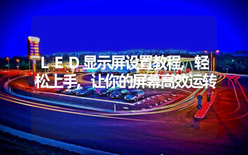 LED显示屏设置教程,轻松上手,让你的屏幕高效运转