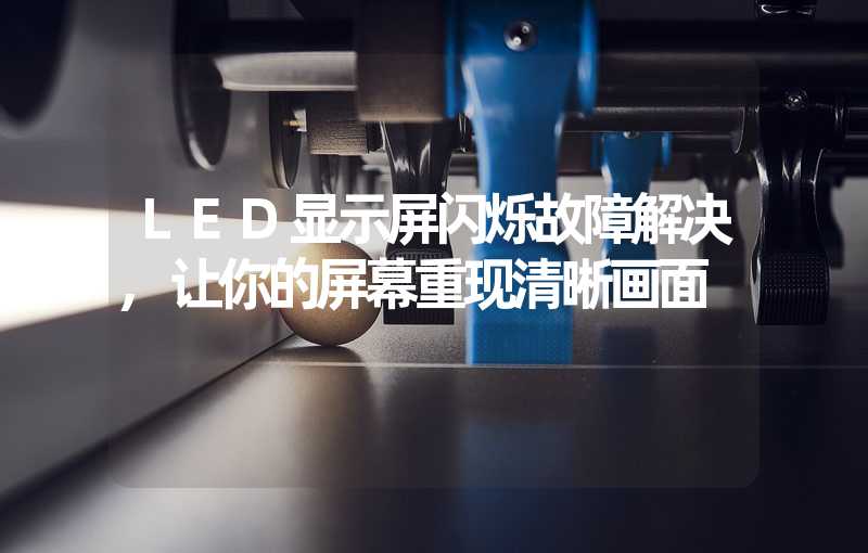 LED显示屏闪烁故障解决,让你的屏幕重现清晰画面