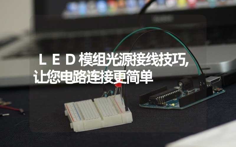 LED模组光源接线技巧,让您电路连接更简单