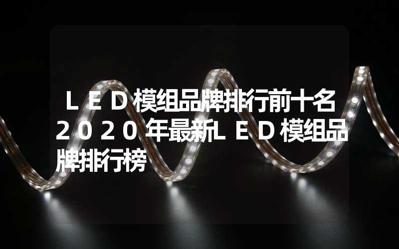 LED模组品牌排行前十名2020年最新LED模组品牌排行榜