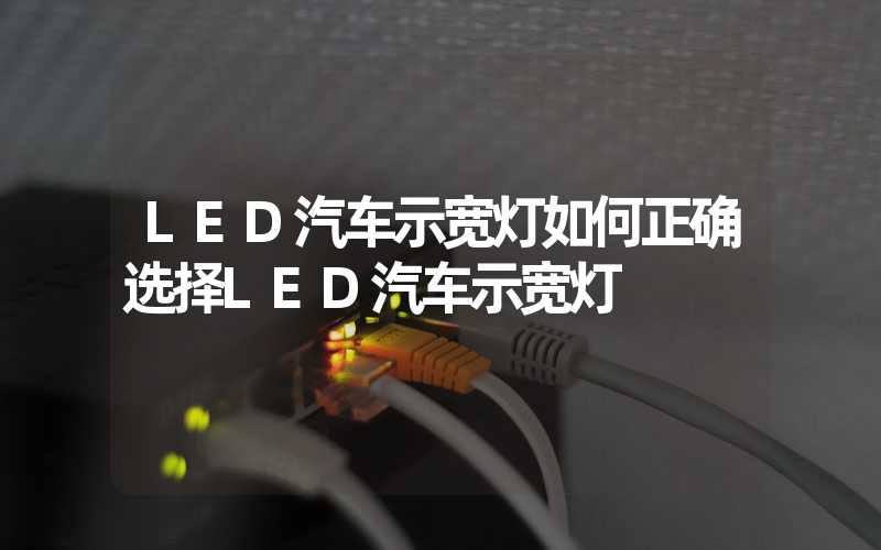 LED汽车示宽灯如何正确选择LED汽车示宽灯