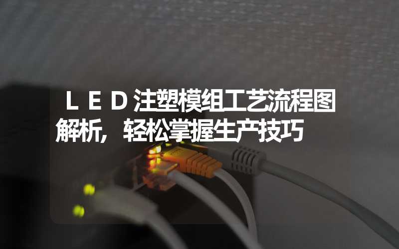 LED注塑模组工艺流程图解析,轻松掌握生产技巧