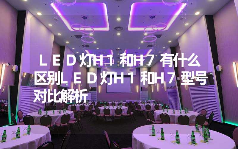 LED灯H1和H7有什么区别LED灯H1和H7型号对比解析