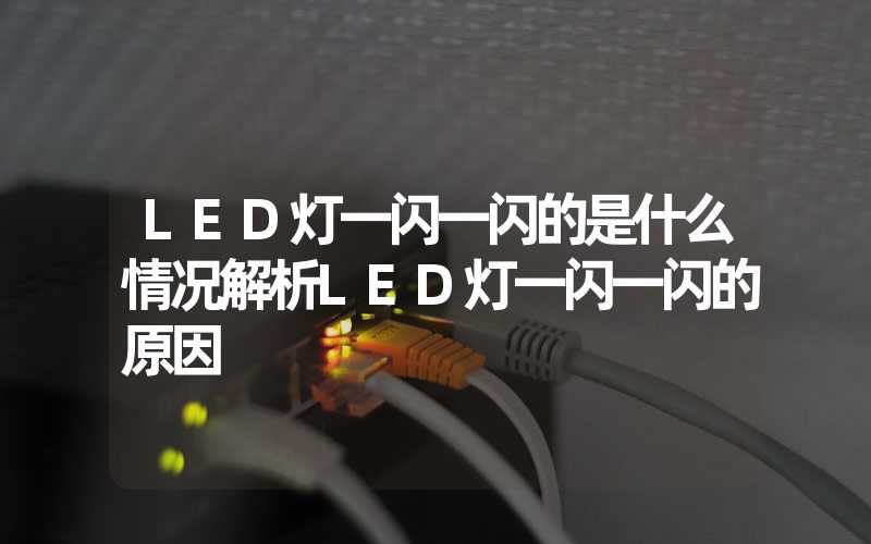 LED灯一闪一闪的是什么情况解析LED灯一闪一闪的原因