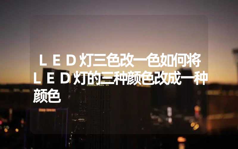 LED灯三色改一色如何将LED灯的三种颜色改成一种颜色