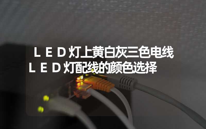 LED灯上黄白灰三色电线LED灯配线的颜色选择